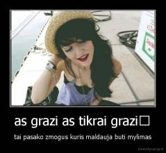 as grazi as tikrai grazi♥ - tai pasako zmogus kuris maldauja buti mylimas