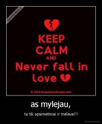 as mylejau, -  tu tik apsimetiniai ir melavai!!!
