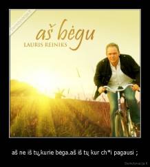 aš ne iš tų,kurie bėga.aš iš tų kur ch*i pagausi ; - 