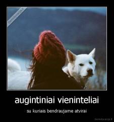 augintiniai vieninteliai - su kuriais bendraujame atvirai