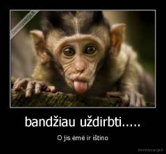 bandžiau uždirbti..... - O jis ėmė ir ištino
