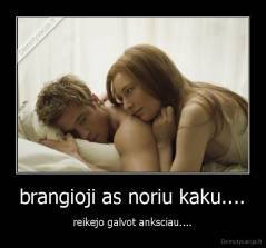 brangioji as noriu kaku.... - reikejo galvot anksciau....
