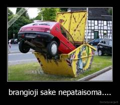 brangioji sake nepataisoma.... - 