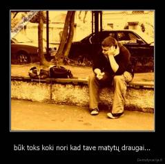 būk toks koki nori kad tave matytų draugai... - 