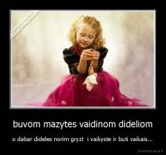 buvom mazytes vaidinom dideliom - o dabar dideles norim gryzt  i vaikyste ir buti vaikais...