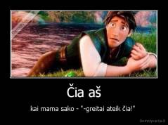Čia aš - kai mama sako - "-greitai ateik čia!" 