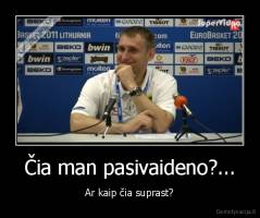 Čia man pasivaideno?... - Ar kaip čia suprast?
