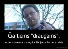 Čia tiems "draugams", - kurie prisimena mane, kai tik jiems ko nors reikia