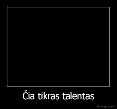 Čia tikras talentas - 