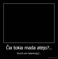 Čia tokia mada atėjo?.. - Stumti ant talentingų?..