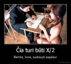 Čia turi būti X/2 - Blemba, Jonai, susikaupk pagaliau!