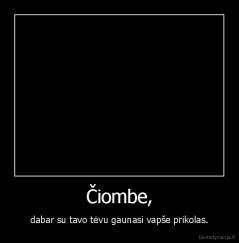 Čiombe, - dabar su tavo tėvu gaunasi vapše prikolas.