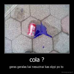 cola ? - geras geralas kai nesuzinai kas slypi po to 