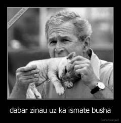 dabar zinau uz ka ismate busha - 