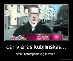 dar vienas kubilinskas... - debilu netampama o gimstama !