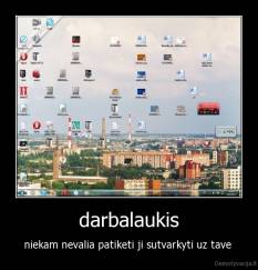 darbalaukis - niekam nevalia patiketi ji sutvarkyti uz tave 