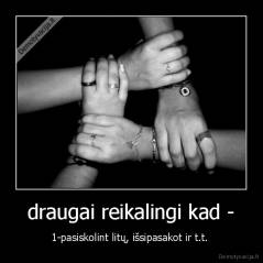 draugai reikalingi kad - - 1-pasiskolint litų, išsipasakot ir t.t. 
