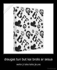 draugas turi but kai brolis ar sesua - vertin ji toks koks jis yra