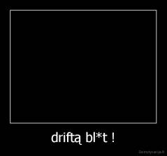 driftą bl*t ! - 