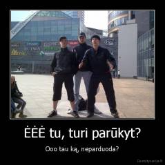 ĖĖĖ tu, turi parūkyt? - Ooo tau ką, neparduoda?