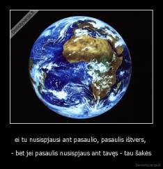 ei tu nusispjausi ant pasaulio, pasaulis ištvers,  - - bet jei pasaulis nusispjaus ant tavęs - tau šakės