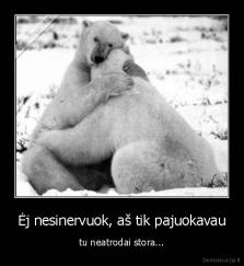 Ėj nesinervuok, aš tik pajuokavau - tu neatrodai stora...