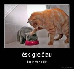 ėsk greičiau - bet ir man palik