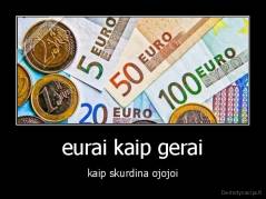 eurai kaip gerai - kaip skurdina ojojoi