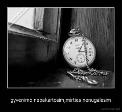 gyvenimo nepakartosim,mirties nenugalesim - 