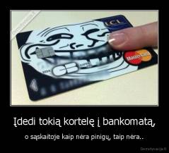 Įdedi tokią kortelę į bankomatą, - o sąskaitoje kaip nėra pinigų, taip nėra..