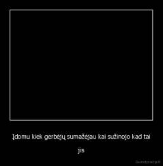 Įdomu kiek gerbėjų sumažėjau kai sužinojo kad tai - jis