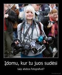 Įdomu, kur tu juos sudėsi - kaip atsibos fotografuot?