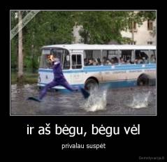 ir aš bėgu, bėgu vėl - privalau suspėt