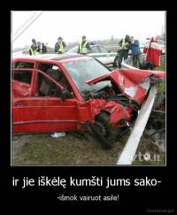 ir jie iškėlę kumšti jums sako-  - -išmok vairuot asile!
