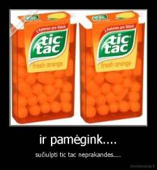 ir pamėgink.... - sučiulpti tic tac neprakandes....
