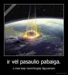 ir vėl pasaulio pabaiga. - o mes kaip nemirtingieji išgyvensim
