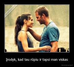 Įrodyk, kad tau rūpiu ir tapsi man viskas - 