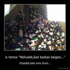 is temos ''Neliudek,kad kazkas baigesi...'' - dziaukis,kad isvis buvo...