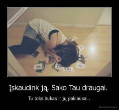 Įskaudink ją. Sako Tau draugai.  - Tu toks bukas ir jų paklausai..