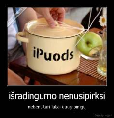 išradingumo nenusipirksi - nebent turi labai daug pinigų