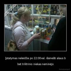 Įstatymas neleidžia po 22:00val. išsinešti alaus b - bet trilitrinio niekas neminėjo