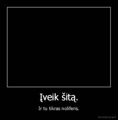Įveik šitą. - Ir tu tikras noliferis.