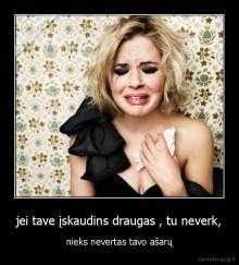 jei tave įskaudins draugas , tu neverk, - nieks nevertas tavo ašarų