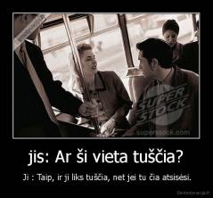 jis: Ar ši vieta tuščia? -  Ji : Taip, ir ji liks tuščia, net jei tu čia atsisėsi.