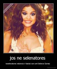 jos ne selenatores  - noselenatores nekencia ir baisiai varo ant Selenos Gomez  