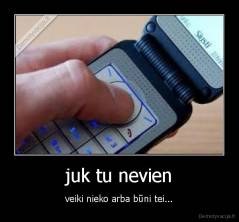 juk tu nevien - veiki nieko arba būni tei...
