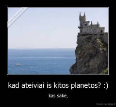 kad ateiviai is kitos planetos? :) - kas sake,