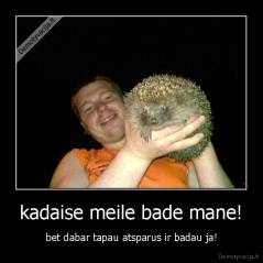kadaise meile bade mane! - bet dabar tapau atsparus ir badau ja!