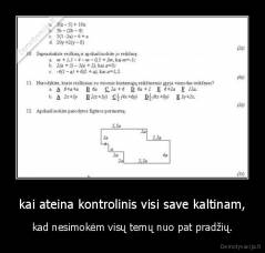 kai ateina kontrolinis visi save kaltinam, - kad nesimokėm visų temų nuo pat pradžių.