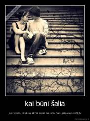 kai būni šalia - man nesvarbu ką sako aplinkiniai pamatę mus kartu, man visas pasaulis esi tik tu